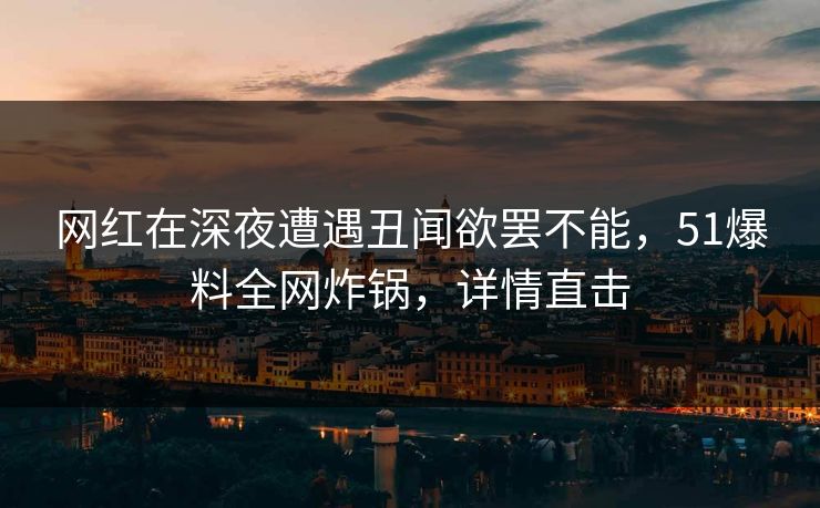 网红在深夜遭遇丑闻欲罢不能，51爆料全网炸锅，详情直击