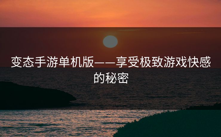 变态手游单机版——享受极致游戏快感的秘密 变态手游单机版——享受极致游戏快感的秘密