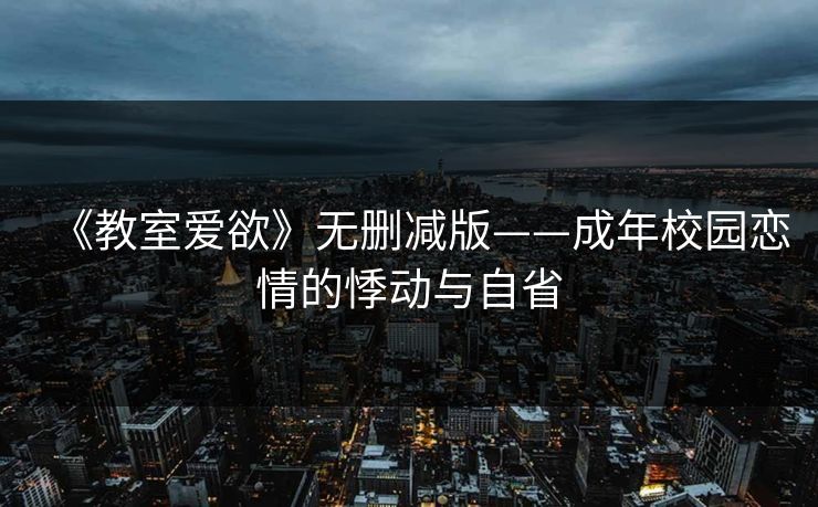 《教室爱欲》无删减版——成年校园恋情的悸动与自省
