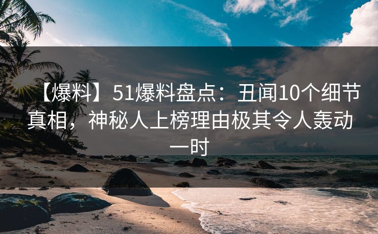 【爆料】51爆料盘点：丑闻10个细节真相，神秘人上榜理由极其令人轰动一时