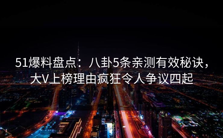 51爆料盘点：八卦5条亲测有效秘诀，大V上榜理由疯狂令人争议四起
