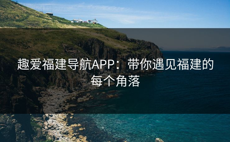 趣爱福建导航APP：带你遇见福建的每个角落