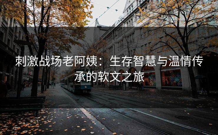 刺激战场老阿姨：生存智慧与温情传承的软文之旅