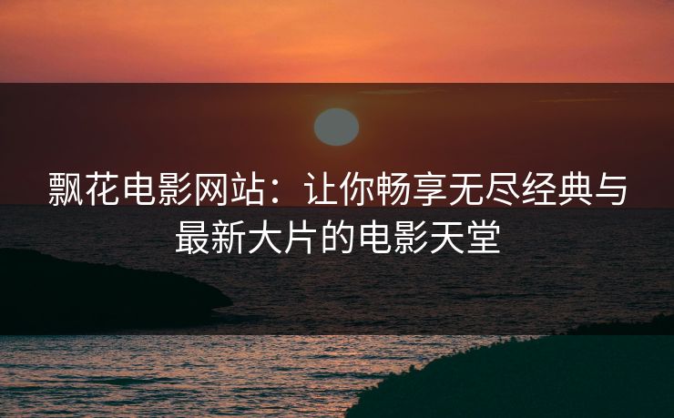 飘花电影网站：让你畅享无尽经典与最新大片的电影天堂