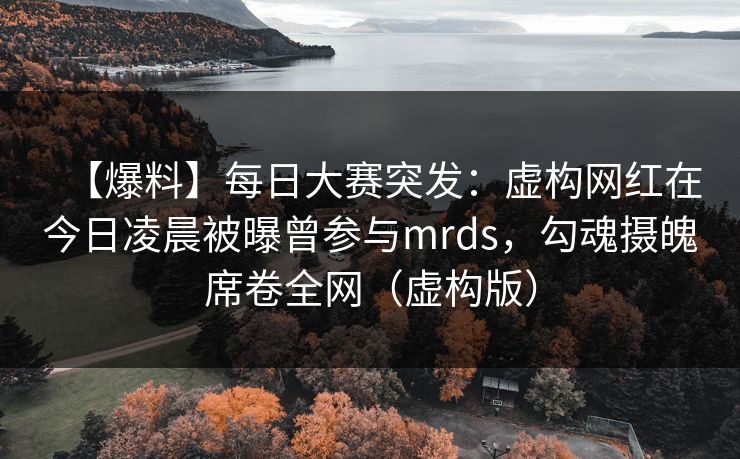 【爆料】每日大赛突发：虚构网红在今日凌晨被曝曾参与mrds，勾魂摄魄席卷全网（虚构版）