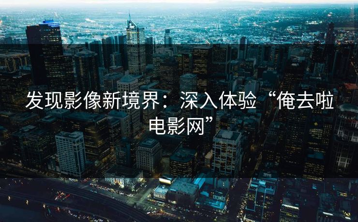 发现影像新境界：深入体验“俺去啦电影网”