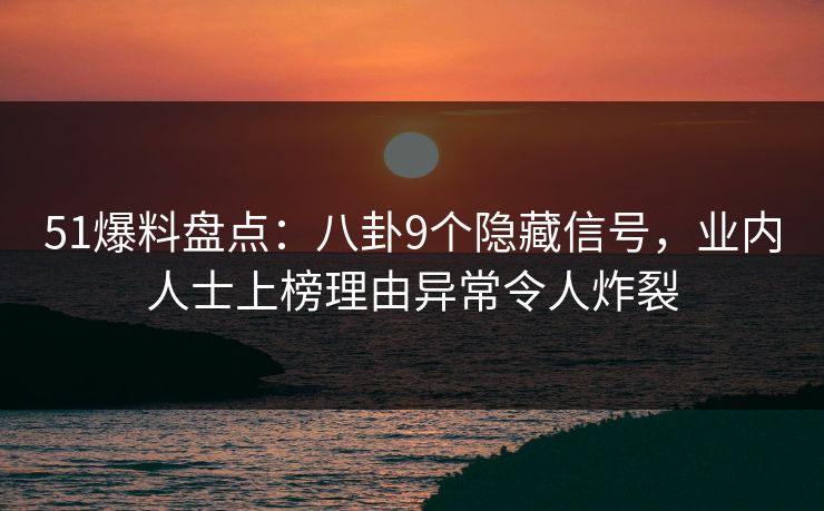 51爆料盘点：八卦9个隐藏信号，业内人士上榜理由异常令人炸裂