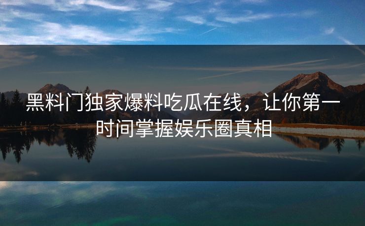 黑料门独家爆料吃瓜在线，让你第一时间掌握娱乐圈真相