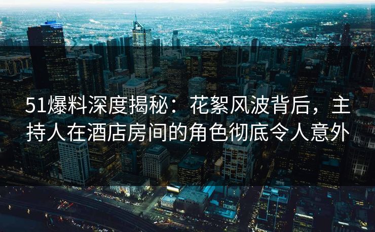 51爆料深度揭秘:花絮风波背后,主持人在酒店房间的角色彻底令人意外 51爆料深度揭秘:花絮风波背后,主持人在酒店房间的角色彻底令人意外