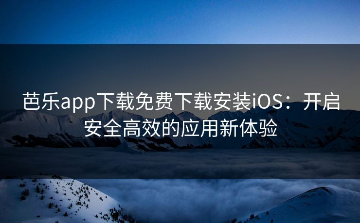 芭乐app下载免费下载安装iOS：开启安全高效的应用新体验
