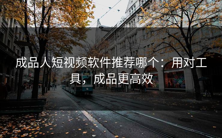 成品人短视频软件推荐哪个：用对工具，成品更高效