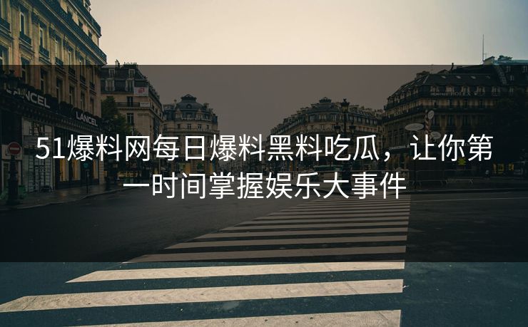 51爆料网每日爆料黑料吃瓜，让你第一时间掌握娱乐大事件
