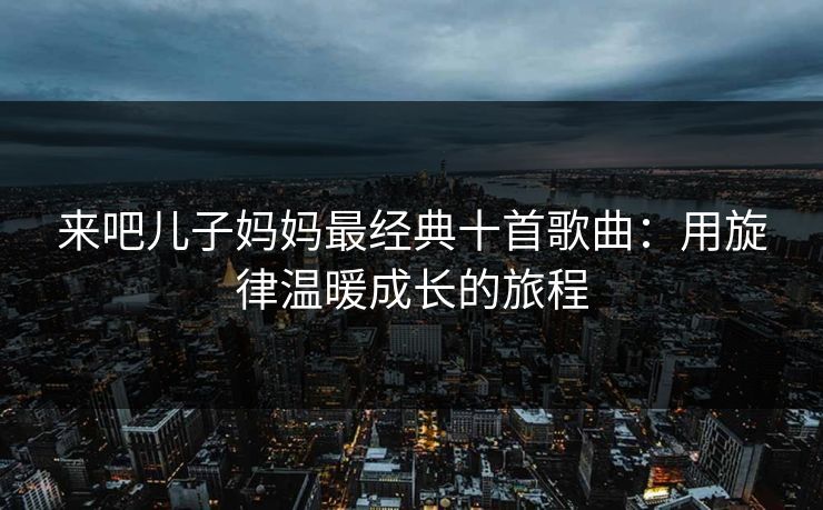 来吧儿子妈妈最经典十首歌曲：用旋律温暖成长的旅程