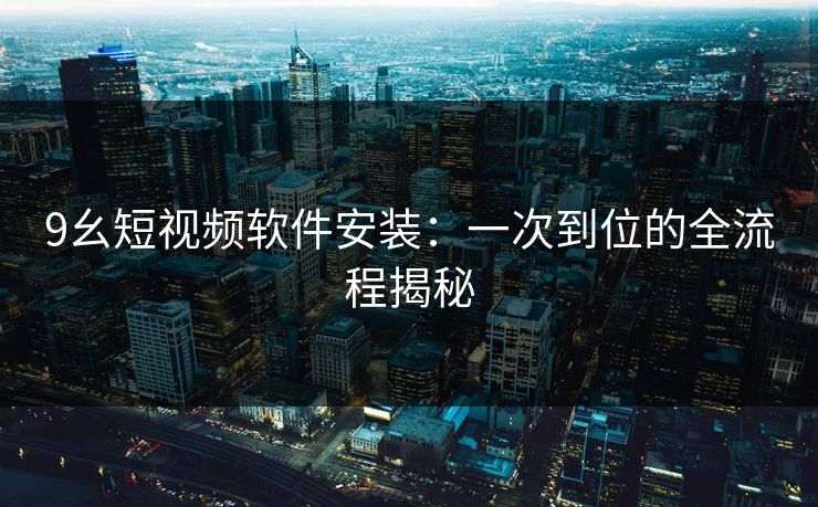 9幺短视频软件安装：一次到位的全流程揭秘