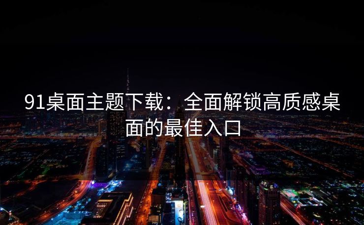 91桌面主题下载：全面解锁高质感桌面的最佳入口