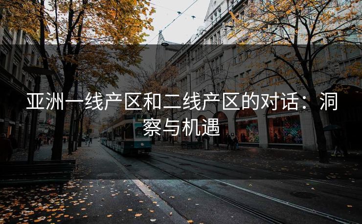 亚洲一线产区和二线产区的对话：洞察与机遇