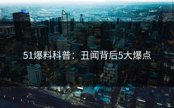 51爆料科普：丑闻背后5大爆点