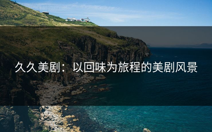久久美剧：以回味为旅程的美剧风景