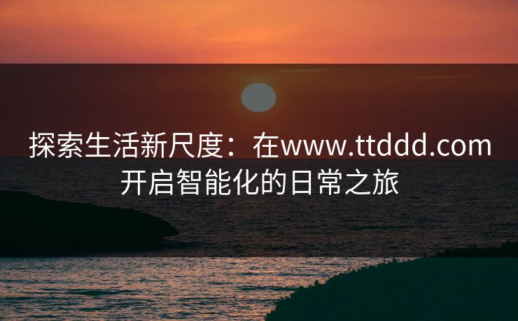探索生活新尺度：在www.ttddd.com开启智能化的日常之旅