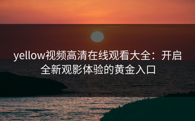 yellow视频高清在线观看大全：开启全新观影体验的黄金入口