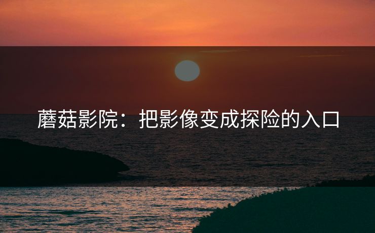 蘑菇影院：把影像变成探险的入口