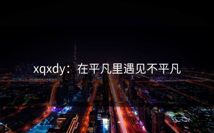 xqxdy:在平凡里遇见不平凡 xqxdy:在平凡里遇见不平凡