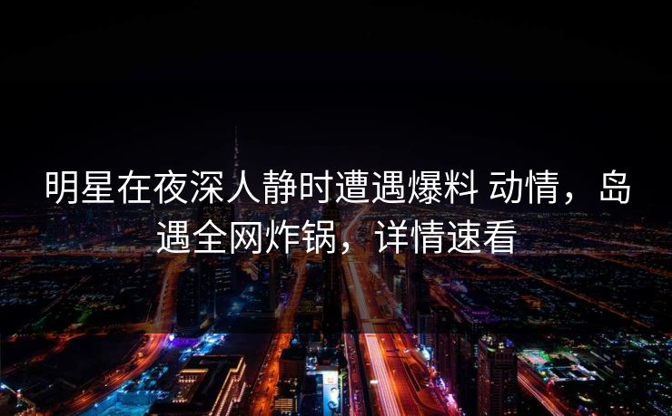 明星在夜深人静时遭遇爆料 动情,岛遇全网炸锅,详情速看 明星在夜深人静时遭遇爆料 动情,岛遇全网炸锅,详情速看