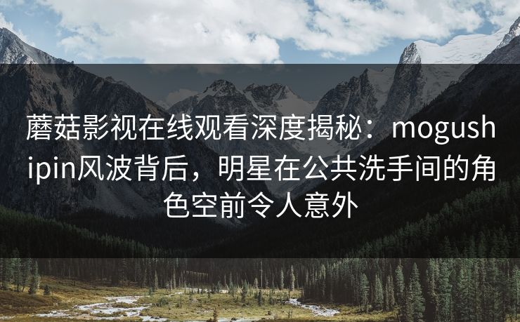 蘑菇影视在线观看深度揭秘：mogushipin风波背后，明星在公共洗手间的角色空前令人意外