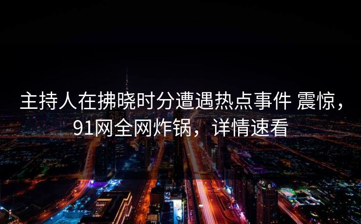 主持人在拂晓时分遭遇热点事件 震惊，91网全网炸锅，详情速看
