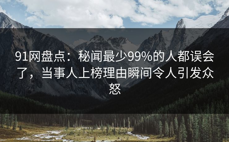 91网盘点:秘闻最少99%的人都误会了,当事人上榜理由瞬间令人引发众怒 91网盘点:秘闻最少99%的人都误会了,当事人上榜理由瞬间令人引发众怒