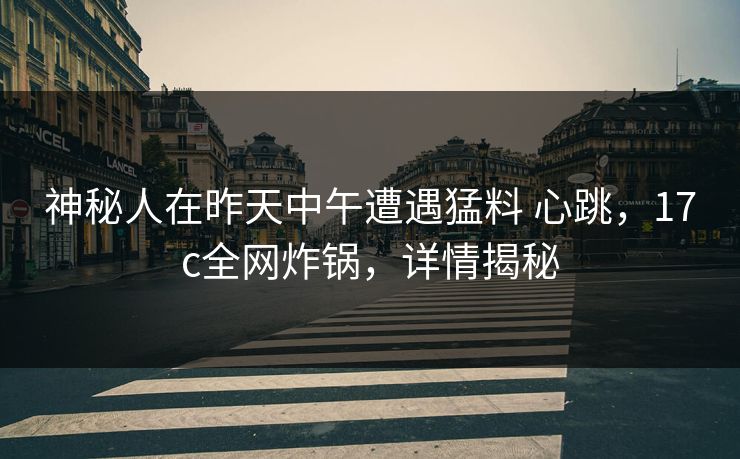 神秘人在昨天中午遭遇猛料 心跳，17c全网炸锅，详情揭秘