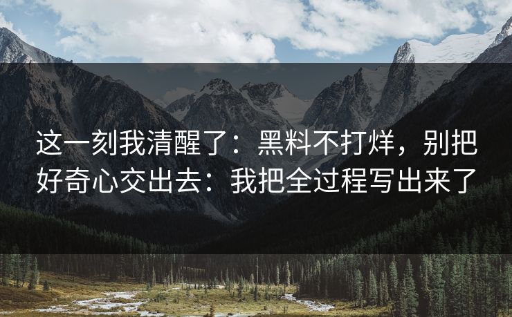这一刻我清醒了:黑料不打烊,别把好奇心交出去:我把全过程写出来了 这一刻我清醒了:黑料不打烊,别把好奇心交出去:我把全过程写出来了