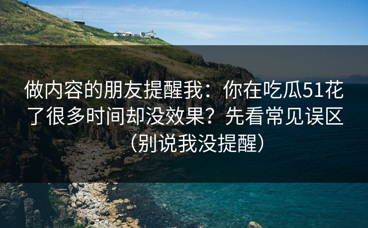 做内容的朋友提醒我:你在吃瓜51花了很多时间却没效果?先看常见误区(别说我没提醒) 做内容的朋友提醒我:你在吃瓜51花了很多时间却没效果?先看常见误区(别说我没提醒)