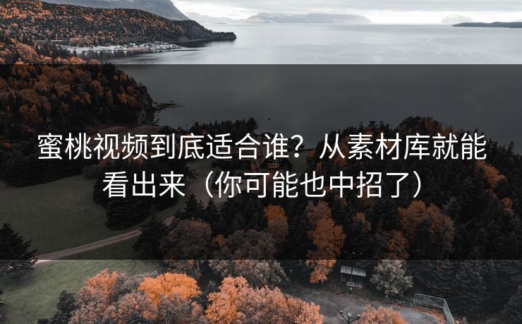 蜜桃视频到底适合谁？从素材库就能看出来（你可能也中招了）