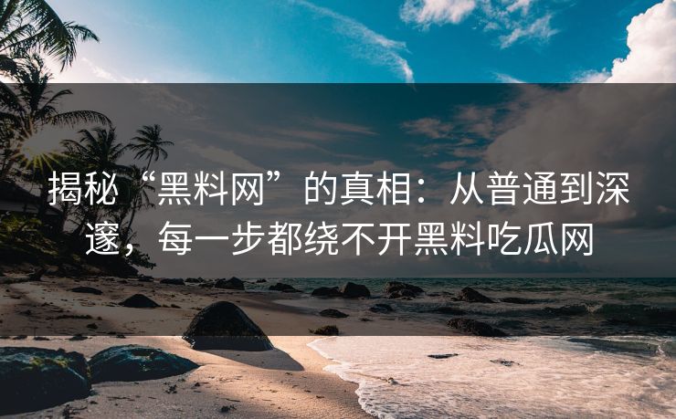 揭秘“黑料网”的真相：从普通到深邃，每一步都绕不开黑料吃瓜网