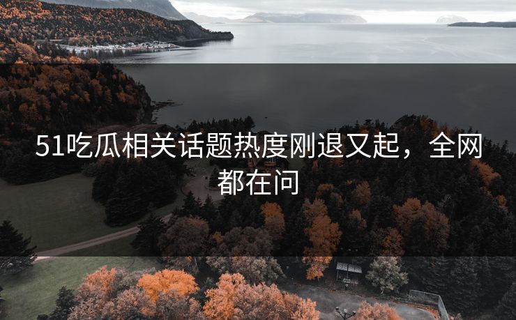 51吃瓜相关话题热度刚退又起，全网都在问