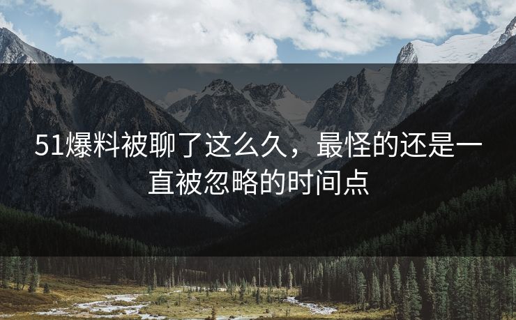51爆料被聊了这么久，最怪的还是一直被忽略的时间点
