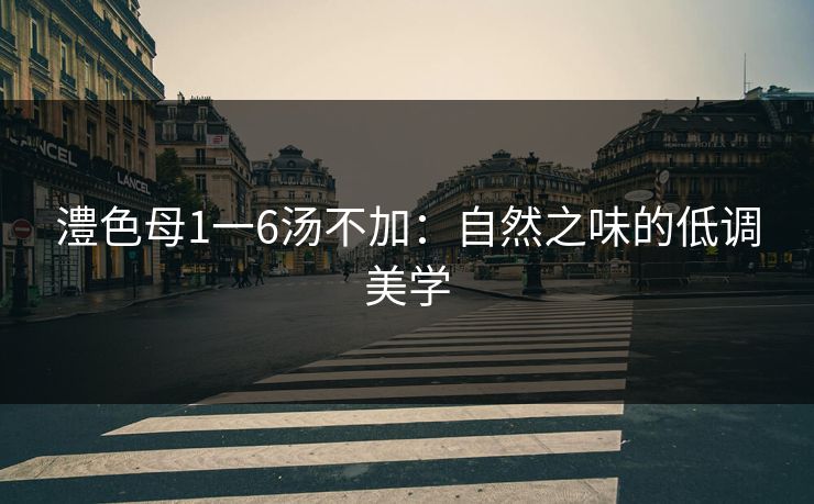 澧色母1一6汤不加：自然之味的低调美学