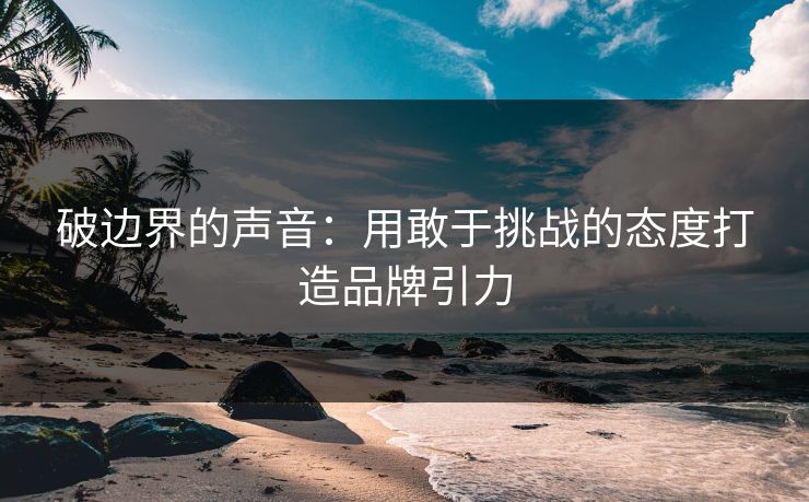 破边界的声音：用敢于挑战的态度打造品牌引力