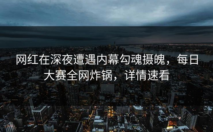 网红在深夜遭遇内幕勾魂摄魄，每日大赛全网炸锅，详情速看
