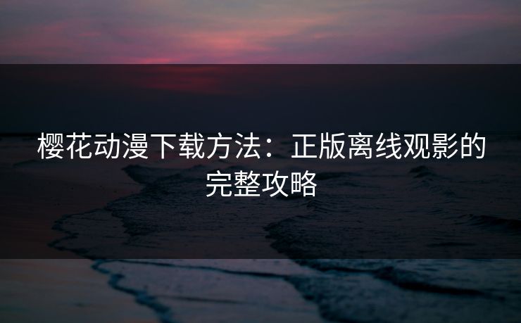 樱花动漫下载方法：正版离线观影的完整攻略