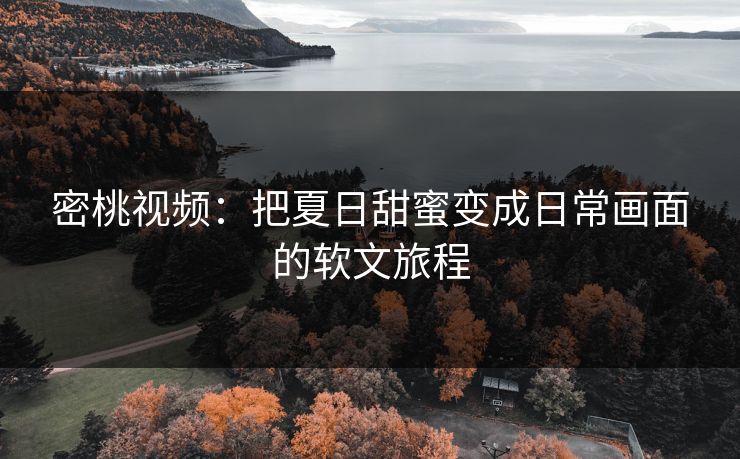 密桃视频：把夏日甜蜜变成日常画面的软文旅程