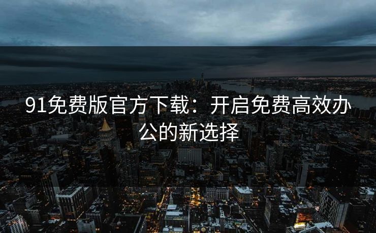 91免费版官方下载：开启免费高效办公的新选择