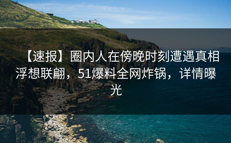 【速报】圈内人在傍晚时刻遭遇真相浮想联翩，51爆料全网炸锅，详情曝光