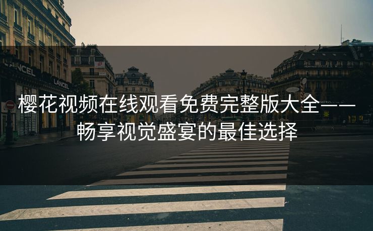 樱花视频在线观看免费完整版大全——畅享视觉盛宴的最佳选择 樱花视频在线观看免费完整版大全——畅享视觉盛宴的最佳选择