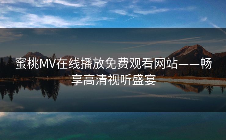 蜜桃MV在线播放免费观看网站——畅享高清视听盛宴 蜜桃MV在线播放免费观看网站——畅享高清视听盛宴