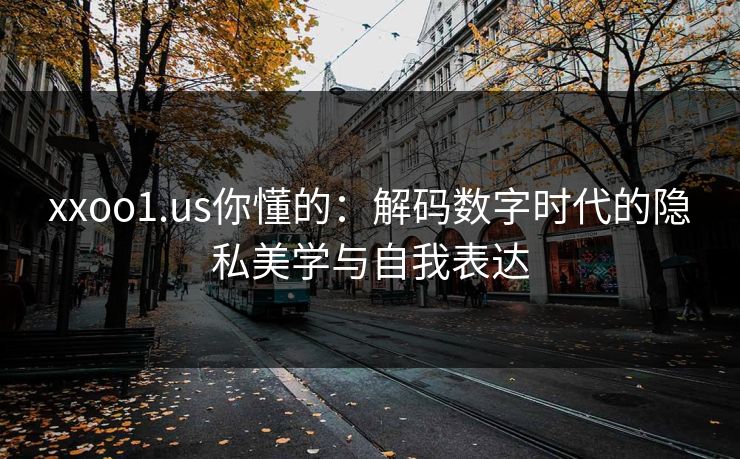 xxoo1.us你懂的:解码数字时代的隐私美学与自我表达 xxoo1.us你懂的:解码数字时代的隐私美学与自我表达