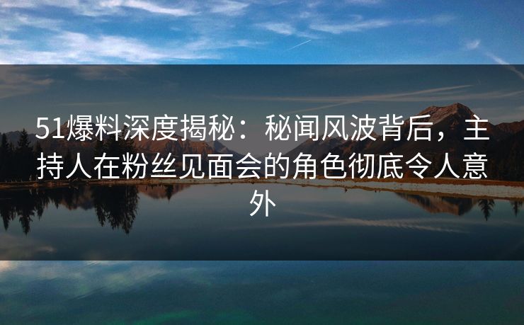 51爆料深度揭秘:秘闻风波背后,主持人在粉丝见面会的角色彻底令人意外 51爆料深度揭秘:秘闻风波背后,主持人在粉丝见面会的角色彻底令人意外