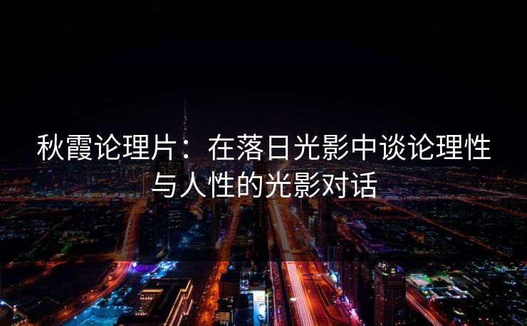 秋霞论理片:在落日光影中谈论理性与人性的光影对话 秋霞论理片:在落日光影中谈论理性与人性的光影对话