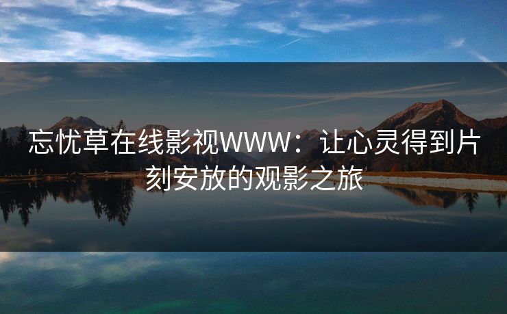 忘忧草在线影视WWW:让心灵得到片刻安放的观影之旅 忘忧草在线影视WWW:让心灵得到片刻安放的观影之旅